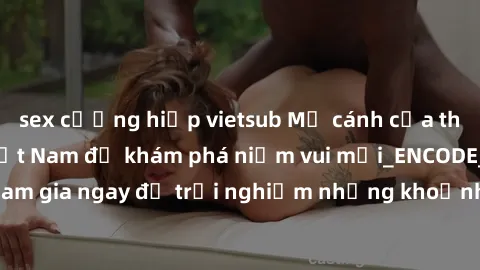 sex cưỡng hiếp vietsub Mở cánh cửa thế giới sex MILF Việt Nam để khám phá niềm vui mới_ENCODE_. Hãy tham gia ngay để trải nghiệm những khoảnh khắc đầy kích thích và đam mê.