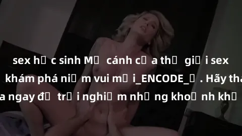 sex học sinh Mở cánh cửa thế giới sex MILF Việt Nam để khám phá niềm vui mới_ENCODE_. Hãy tham gia ngay để trải nghiệm những khoảnh khắc đầy kích thích và đam mê.