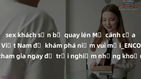sex khách sạn bị quay lén Mở cánh cửa thế giới sex MILF Việt Nam để khám phá niềm vui mới_ENCODE_. Hãy tham gia ngay để trải nghiệm những khoảnh khắc đầy kích thích và đam mê.