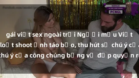 gái việt sex ngoài trời Người mẫu Việt Nam gây sốt với loạt shoot ảnh táo bạo, thu hút sự chú ý của công chúng bằng vẻ đẹp quyến rũ và gợi cảm.