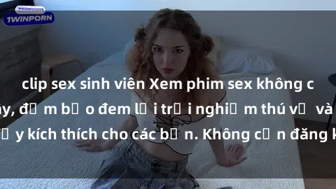 clip sex sinh viên Xem phim sex không che miễn phí tại đây, đảm bảo đem lại trải nghiệm thú vị và đầy kích thích cho các bạn. Không cần đăng ký, hoàn toàn miễn phí.