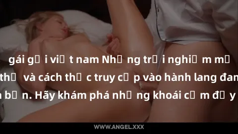 gái gọi việt nam Những trải nghiệm mới lạ với sex tập thể và cách thức truy cập vào hành lang đam mê của bạn. Hãy khám phá những khoái cảm đầy kích thích với tập thể hấp dẫn!