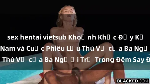 sex hentai vietsub Khoảnh Khắc Đầy Kịch Tính: Sex  Việt Nam và Cuộc Phiêu Lưu Thú Vị của Ba Người Trẻ Trong Đêm Say Đắm