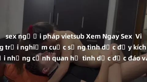 sex người pháp vietsub Xem Ngay Sex  Vietsub Full HD - Cùng trải nghiệm cuộc sống tình dục đầy kích thích với những cảnh quan hệ tình dục độc đáo và mãnh liệt trong bộ phim này!
