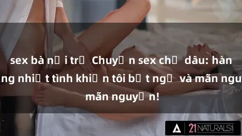 sex bà nội trợ Chuyện sex chị dâu: hành động nhiệt tình khiến tôi bất ngờ và mãn nguyện!