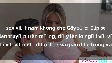 sex việt nam không che Gây sốc: Clip sex mẹ con Việt Nam lan truyền trên mạng, dấy lên lo ngại về vấn đề đạo đức và giáo dục trong xã hội hiện nay.