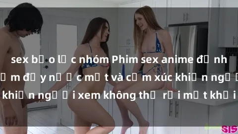 sex bạo lực nhóm Phim sex anime đỉnh cao: Những tác phẩm đầy nước mắt và cảm xúc khiến người xem không thể rời mắt khỏi màn hình