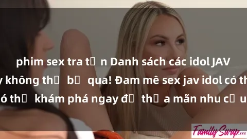 phim sex tra tấn Danh sách các idol JAV hot nhất hiện nay không thể bỏ qua! Đam mê sex jav idol có thể khám phá ngay để thỏa mãn nhu cầu giải trí của mình!
